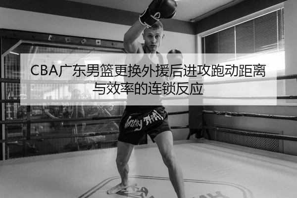 CBA广东男篮更换外援后进攻跑动距离与效率的连锁反应